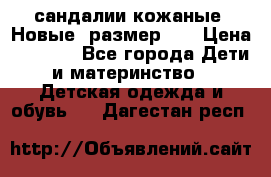 сандалии кожаные. Новые. размер 20 › Цена ­ 1 300 - Все города Дети и материнство » Детская одежда и обувь   . Дагестан респ.